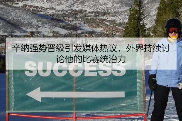 辛纳强势晋级引发媒体热议，外界持续讨论他的比赛统治力