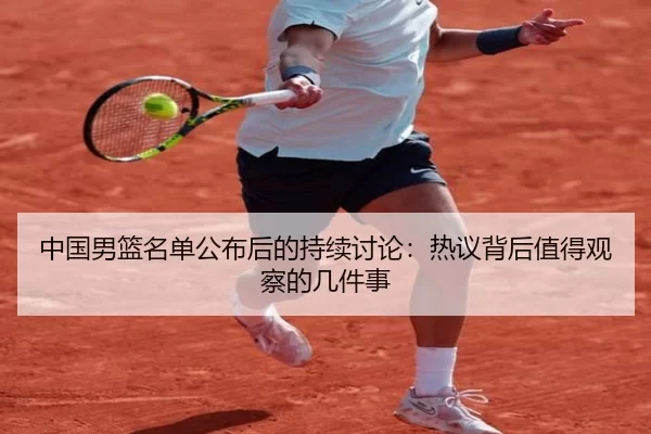 中国男篮名单公布后的持续讨论：热议背后值得观察的几件事